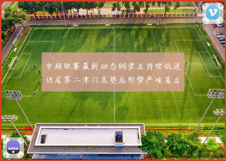 中超联赛最新动态铜梁龙持续低迷仍居第二津门虎垫底形势严峻落后安全区九分