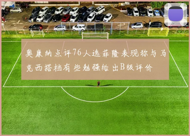 奥康纳点评76人选菲隆表现称与马克西搭档有些勉强给出B级评价