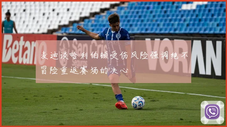 麦迪谈哈利伯顿受伤风险强调绝不冒险重返赛场的决心
