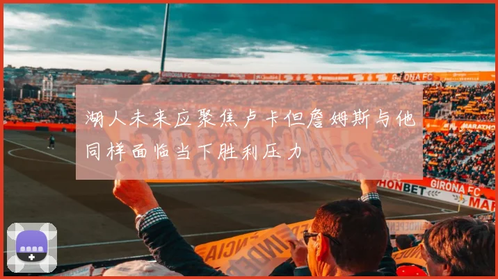 湖人未来应聚焦卢卡但詹姆斯与他同样面临当下胜利压力