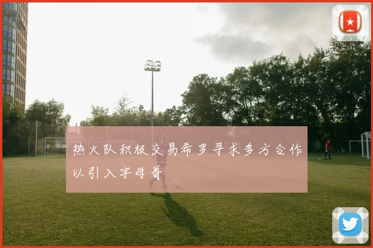 热火队积极交易希罗寻求多方合作以引入字母哥