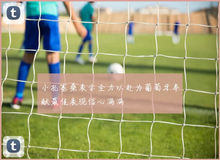 小孔塞桑表示全力以赴为葡萄牙奉献最佳表现信心满满
