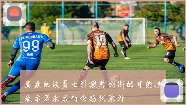 奥康纳谈勇士引援詹姆斯的可能性表示若未成行会感到意外