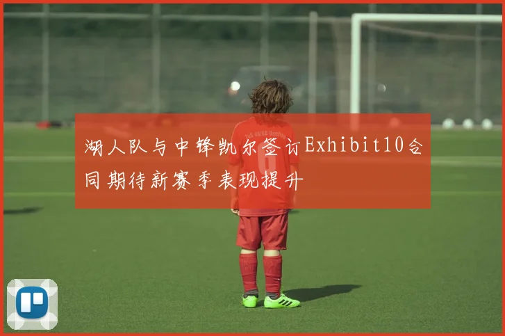 湖人队与中锋凯尔签订Exhibit10合同期待新赛季表现提升
