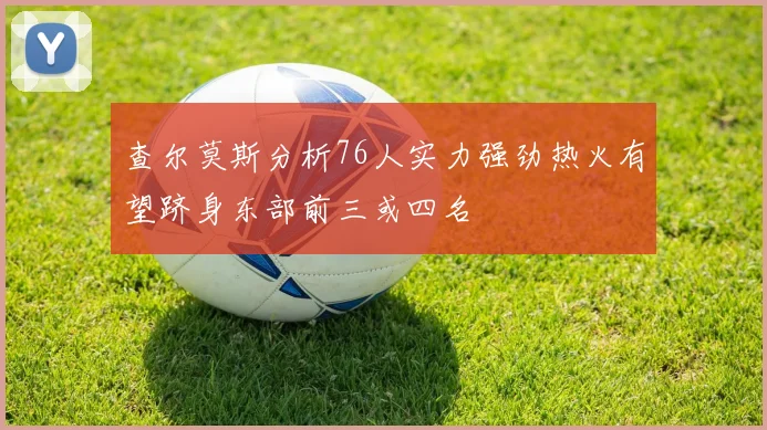 查尔莫斯分析76人实力强劲热火有望跻身东部前三或四名