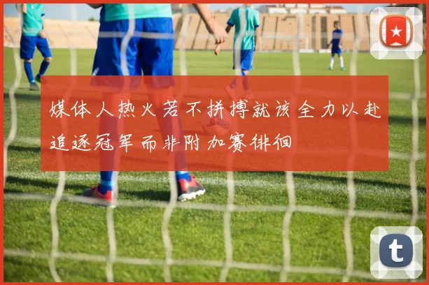 媒体人热火若不拼搏就该全力以赴追逐冠军而非附加赛徘徊