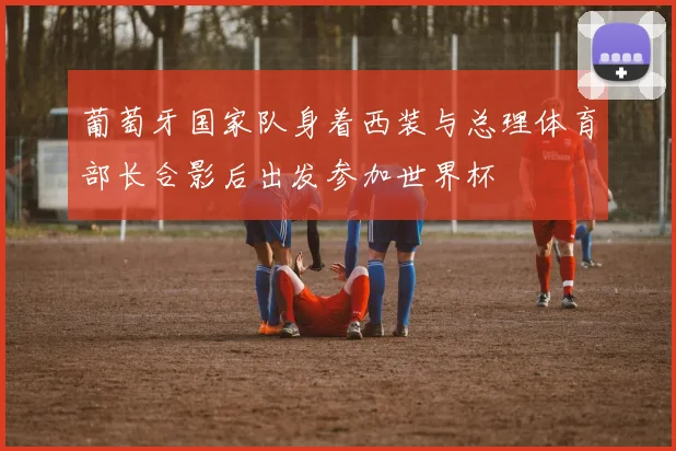葡萄牙国家队身着西装与总理体育部长合影后出发参加世界杯