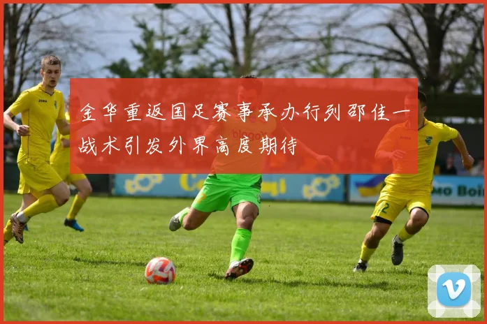 金华重返国足赛事承办行列邵佳一战术引发外界高度期待