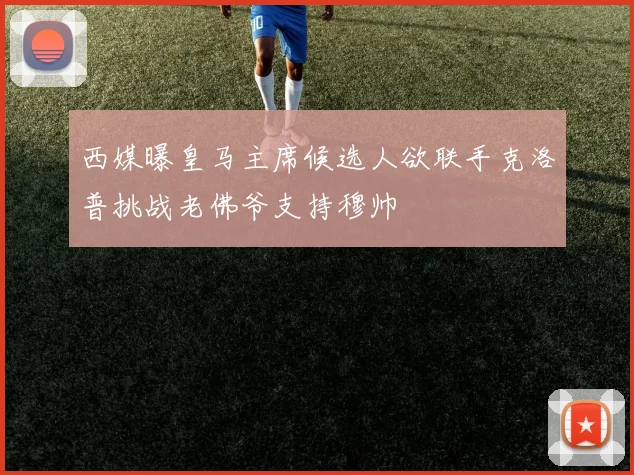 西媒曝皇马主席候选人欲联手克洛普挑战老佛爷支持穆帅